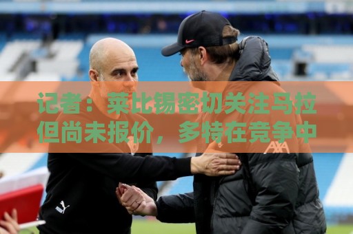 记者：莱比锡密切关注马拉但尚未报价，多特在竞争中领先