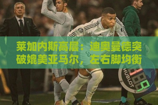 莱加内斯高层：迪奥曼德突破媲美亚马尔，左右脚均衡堪比登贝莱