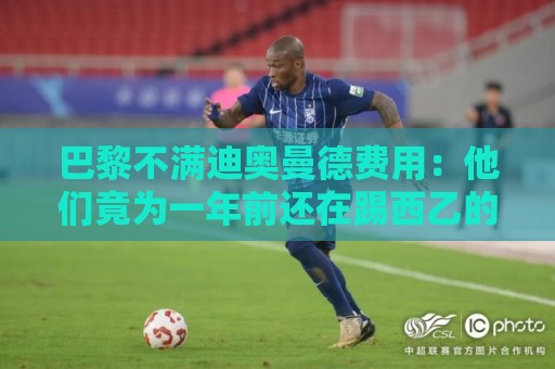 巴黎不满迪奥曼德费用：他们竟为一年前还在踢西乙的球员开出天价
