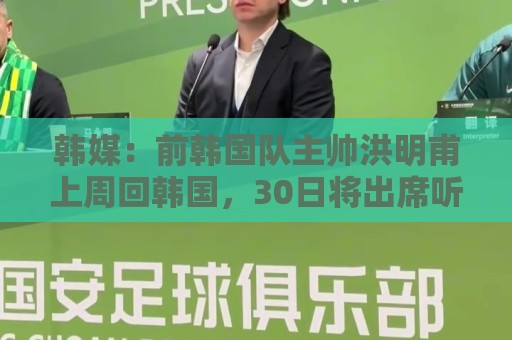 韩媒:前韩国队主帅洪明甫上周回韩国,30日将出席听证会 韩媒:前韩国队主帅洪明甫上周回韩国,30日将出席听证会