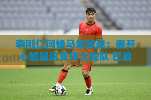 李刚仁问候马竞球迷:很开心加盟这支伟大球队 已迫不及待想出战 李刚仁问候马竞球迷:很开心加盟这支伟大球队 已迫不及待想出战