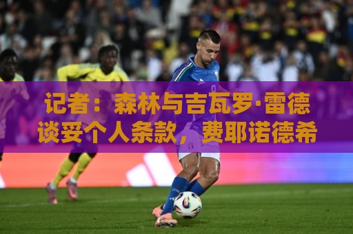 记者:森林与吉瓦罗·雷德谈妥个人条款,费耶诺德希望他再留一年 记者:森林与吉瓦罗·雷德谈妥个人条款,费耶诺德希望他再留一年