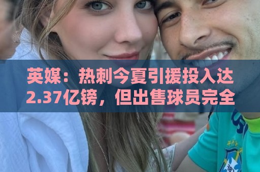 英媒：热刺今夏引援投入达2.37亿镑，但出售球员完全可抹平此金额