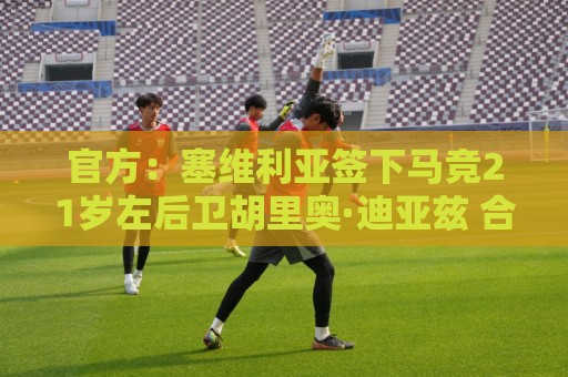 官方：塞维利亚签下马竞21岁左后卫胡里奥·迪亚兹 合同至2031年