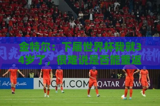 金特尔：下届世界杯我就34岁了，很难说是否能重返德国队