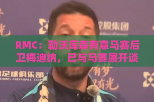 RMC：勒沃库森有意马赛后卫梅迪纳，已与马赛展开谈判