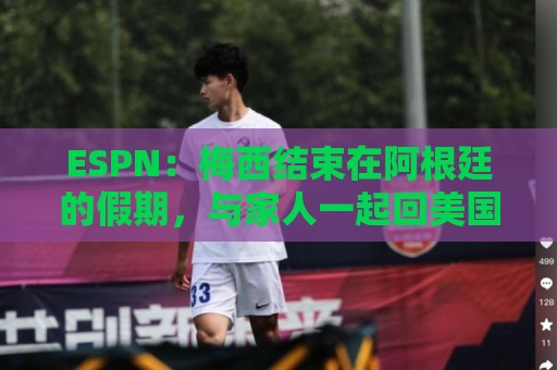 ESPN：梅西结束在阿根廷的假期，与家人一起回美国