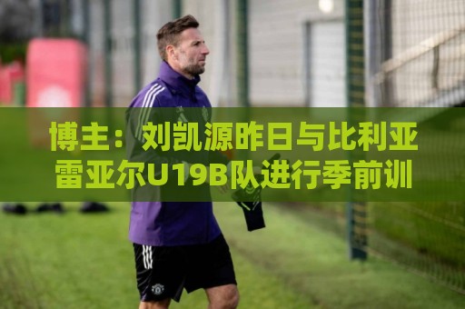 博主:刘凯源昨日与比利亚雷亚尔U19B队进行季前训练 博主:刘凯源昨日与比利亚雷亚尔U19B队进行季前训练