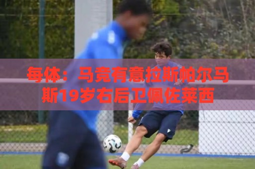 每体:马竞有意拉斯帕尔马斯19岁右后卫佩佐莱西 每体:马竞有意拉斯帕尔马斯19岁右后卫佩佐莱西