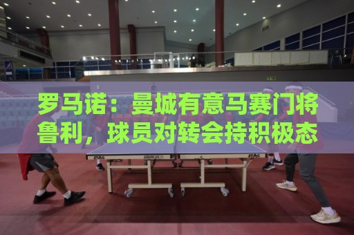 罗马诺：曼城有意马赛门将鲁利，球员对转会持积极态度