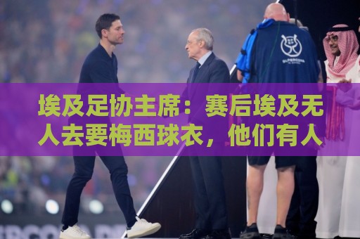 埃及足协主席:赛后埃及无人去要梅西球衣,他们有人来要萨拉赫的 埃及足协主席:赛后埃及无人去要梅西球衣,他们有人来要萨拉赫的