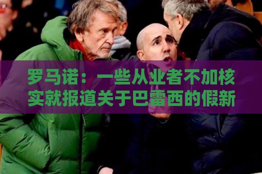 罗马诺：一些从业者不加核实就报道关于巴雷西的假新闻，令人气愤