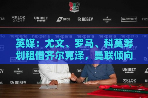 英媒：尤文、罗马、科莫筹划租借齐尔克泽，曼联倾向直接出售