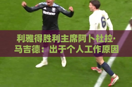 利雅得胜利主席阿卜杜拉·马吉德:出于个人工作原因不再继续留任 利雅得胜利主席阿卜杜拉·马吉德:出于个人工作原因不再继续留任