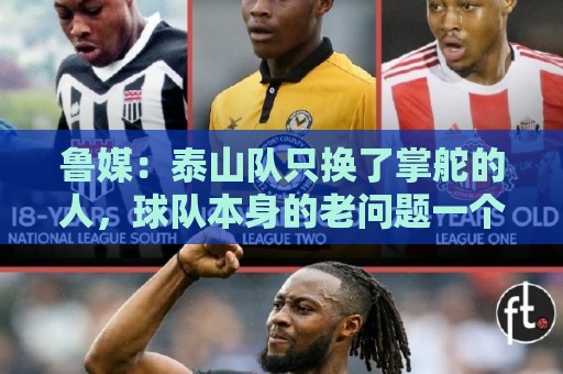 鲁媒：泰山队只换了掌舵的人，球队本身的老问题一个都没触及