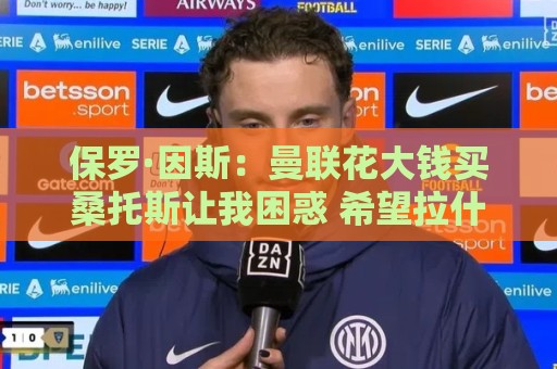 保罗·因斯:曼联花大钱买桑托斯让我困惑 希望拉什福德能被激活 保罗·因斯:曼联花大钱买桑托斯让我困惑 希望拉什福德能被激活
