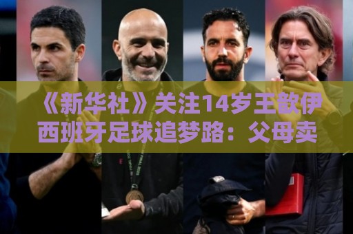 《新华社》关注14岁王歆伊西班牙足球追梦路:父母卖房支持 《新华社》关注14岁王歆伊西班牙足球追梦路:父母卖房支持