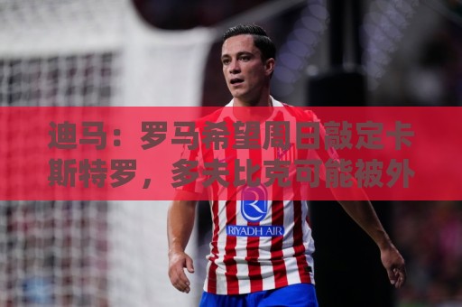 迪马：罗马希望周日敲定卡斯特罗，多夫比克可能被外租至博洛尼亚