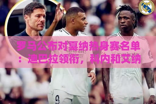罗马公布对戛纳热身赛名单:迪巴拉领衔,科内和艾纳维尚未归队 罗马公布对戛纳热身赛名单:迪巴拉领衔,科内和艾纳维尚未归队