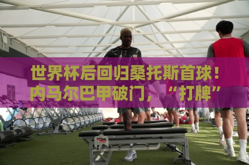 世界杯后回归桑托斯首球!内马尔巴甲破门,“打牌”庆祝回击质疑 世界杯后回归桑托斯首球!内马尔巴甲破门,“打牌”庆祝回击质疑