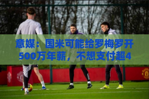 意媒：国米可能给罗梅罗开500万年薪，不想支付超4000万欧转会费
