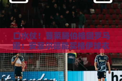 口水仗！普莱滕伯格回罗马诺：安菲尔德能买格伊球衣吗 你可HWG了