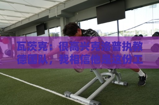 瓦茨克：很高兴克洛普执教德国队，我相信他是这份工作的最佳人选