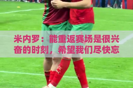 米内罗：能重返赛场是很兴奋的时刻，希望我们尽快忘记这场失利