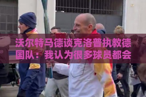 沃尔特马德谈克洛普执教德国队：我认为很多球员都会留下来