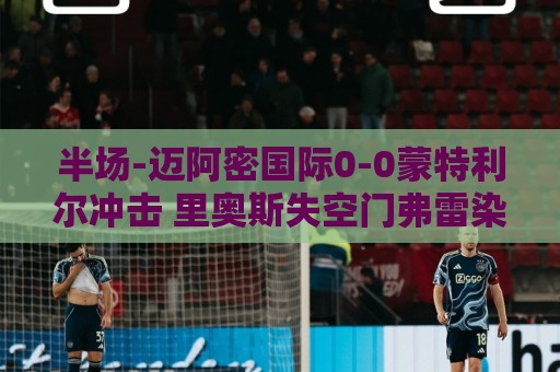 半场-迈阿密国际0-0蒙特利尔冲击 里奥斯失空门弗雷染黄