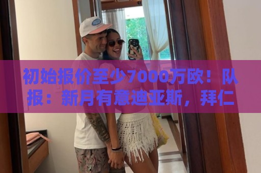 初始报价至少7000万欧！队报：新月有意迪亚斯，拜仁方面无意放人