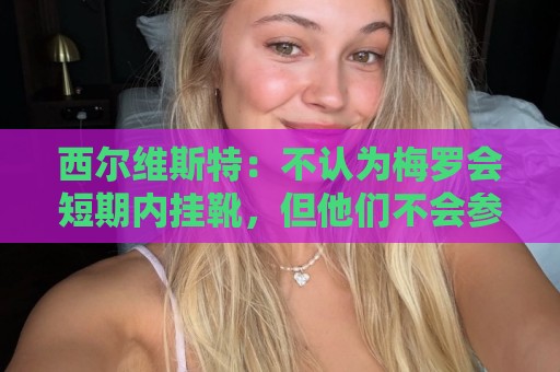 西尔维斯特：不认为梅罗会短期内挂靴，但他们不会参加下届世界杯