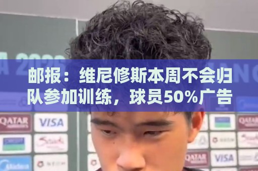 邮报：维尼修斯本周不会归队参加训练，球员50%广告收入属于皇马