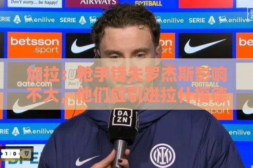 加拉：枪手错失罗杰斯影响不大，他们应引进拉什福德
