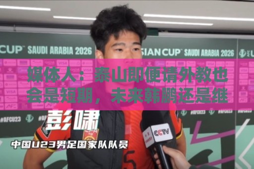 媒体人:泰山即便请外教也会是短期,未来韩鹏还是继续担任主帅 媒体人:泰山即便请外教也会是短期,未来韩鹏还是继续担任主帅