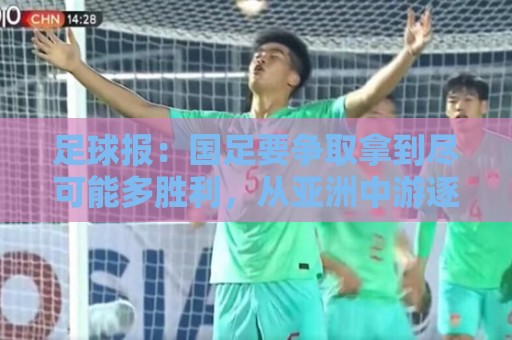 足球报:国足要争取拿到尽可能多胜利,从亚洲中游逐渐回到中上游 足球报:国足要争取拿到尽可能多胜利,从亚洲中游逐渐回到中上游