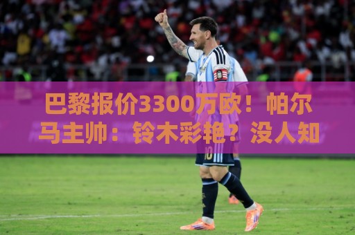 巴黎报价3300万欧!帕尔马主帅:铃木彩艳?没人知道明天发生什么 巴黎报价3300万欧!帕尔马主帅:铃木彩艳?没人知道明天发生什么