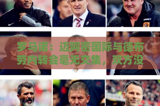 罗马诺:迈阿密国际与德布劳内转会毫无交集,双方没有任何接洽 罗马诺:迈阿密国际与德布劳内转会毫无交集,双方没有任何接洽