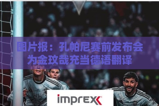 图片报:孔帕尼赛前发布会为金玟哉充当德语翻译 图片报:孔帕尼赛前发布会为金玟哉充当德语翻译