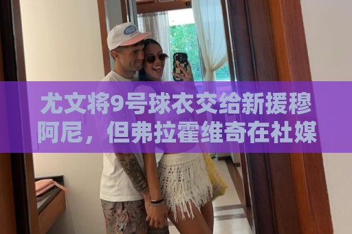 尤文将9号球衣交给新援穆阿尼,但弗拉霍维奇在社媒上仍自称DV9 尤文将9号球衣交给新援穆阿尼,但弗拉霍维奇在社媒上仍自称DV9