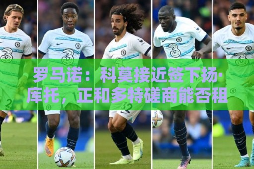 罗马诺:科莫接近签下扬·库托,正和多特磋商能否租借+选择买断 罗马诺:科莫接近签下扬·库托,正和多特磋商能否租借+选择买断