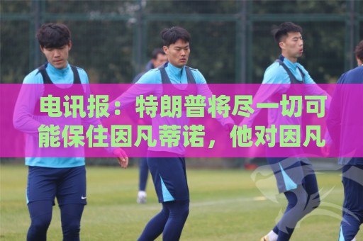 电讯报:特朗普将尽一切可能保住因凡蒂诺,他对因凡蒂诺颇为赏识 电讯报:特朗普将尽一切可能保住因凡蒂诺,他对因凡蒂诺颇为赏识