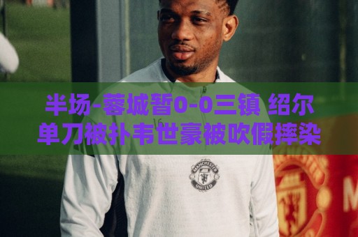 半场-蓉城暂0-0三镇 绍尔单刀被扑韦世豪被吹假摔染黄 半场-蓉城暂0-0三镇 绍尔单刀被扑韦世豪被吹假摔染黄