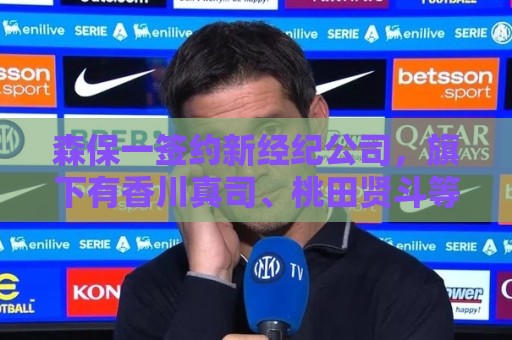 森保一签约新经纪公司,旗下有香川真司、桃田贤斗等知名运动员 森保一签约新经纪公司,旗下有香川真司、桃田贤斗等知名运动员