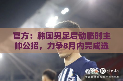 官方:韩国男足启动临时主帅公招,力争8月内完成选帅 官方:韩国男足启动临时主帅公招,力争8月内完成选帅