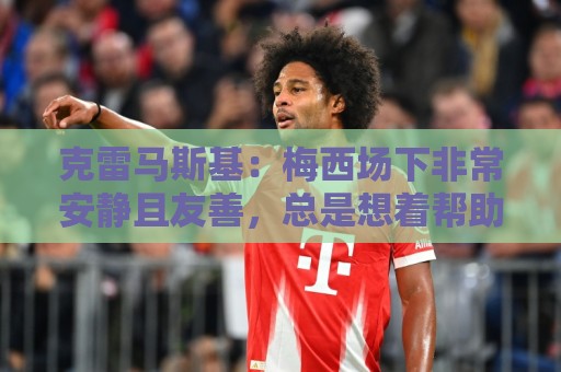 克雷马斯基:梅西场下非常安静且友善,总是想着帮助别人 克雷马斯基:梅西场下非常安静且友善,总是想着帮助别人