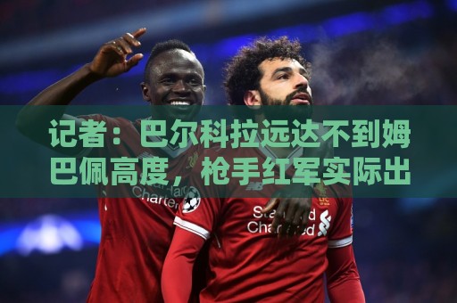 记者:巴尔科拉远达不到姆巴佩高度,枪手红军实际出价可能1.2亿 记者:巴尔科拉远达不到姆巴佩高度,枪手红军实际出价可能1.2亿