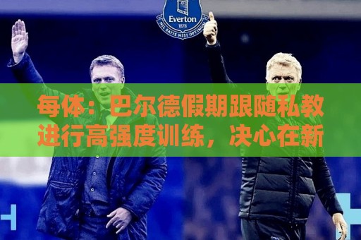每体:巴尔德假期跟随私教进行高强度训练,决心在新赛季赢回首发 每体:巴尔德假期跟随私教进行高强度训练,决心在新赛季赢回首发