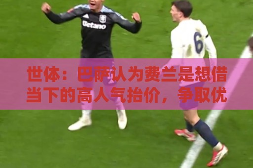 世体:巴萨认为费兰是想借当下的高人气抬价,争取优厚的续约合同 世体:巴萨认为费兰是想借当下的高人气抬价,争取优厚的续约合同