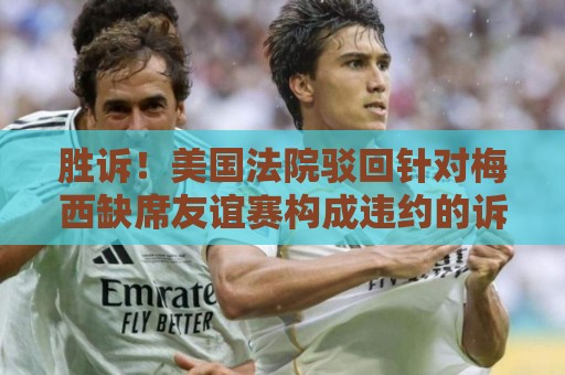 胜诉!美国法院驳回针对梅西缺席友谊赛构成违约的诉讼 胜诉!美国法院驳回针对梅西缺席友谊赛构成违约的诉讼